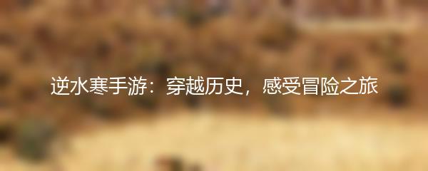 逆水寒手游：穿越历史，感受冒险之旅