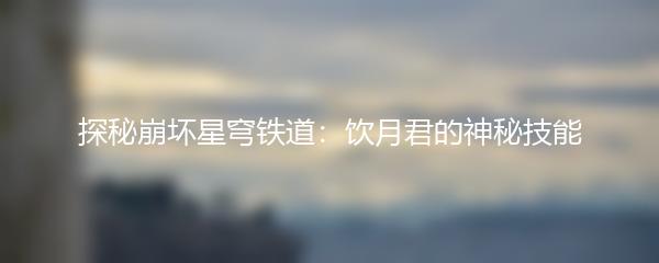 探秘崩坏星穹铁道：饮月君的神秘技能