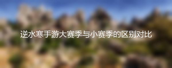 逆水寒手游大赛季与小赛季的区别对比