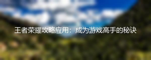 王者荣耀攻略应用：成为游戏高手的秘诀