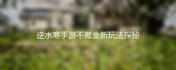 逆水寒手游不氪金新玩法探秘