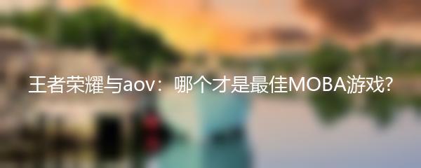 王者荣耀与aov：哪个才是最佳MOBA游戏?
