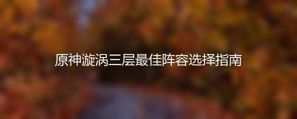 原神漩涡三层最佳阵容选择指南