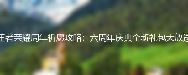 王者荣耀周年祈愿攻略：六周年庆典全新礼包大放送