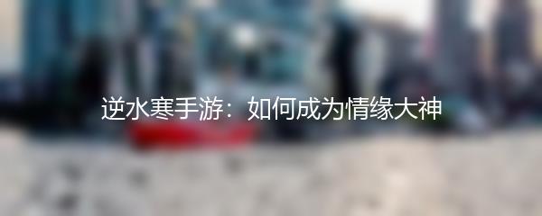 逆水寒手游：如何成为情缘大神