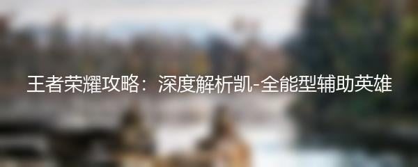 王者荣耀攻略：深度解析凯-全能型辅助英雄
