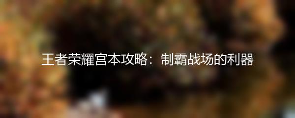 王者荣耀宫本攻略：制霸战场的利器