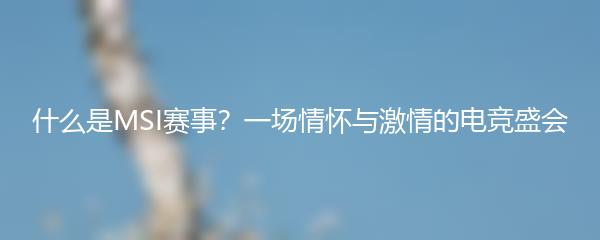 什么是MSI赛事？一场情怀与激情的电竞盛会