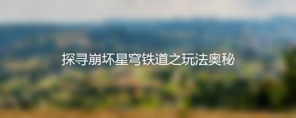 探寻崩坏星穹铁道之玩法奥秘