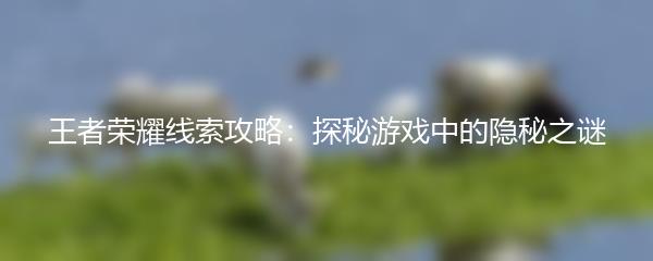 王者荣耀线索攻略：探秘游戏中的隐秘之谜