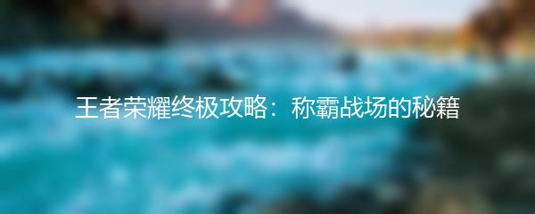 王者荣耀终极攻略：称霸战场的秘籍