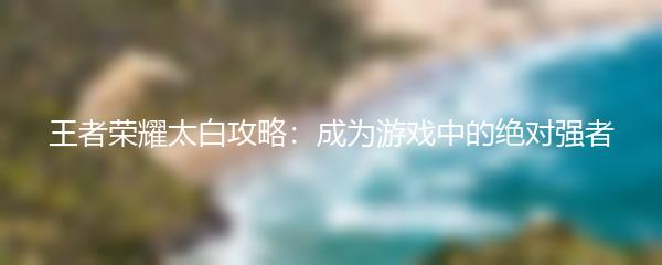 王者荣耀太白攻略：成为游戏中的绝对强者