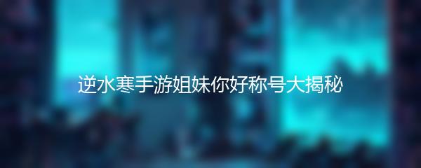 逆水寒手游姐妹你好称号大揭秘
