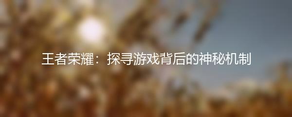 王者荣耀：探寻游戏背后的神秘机制