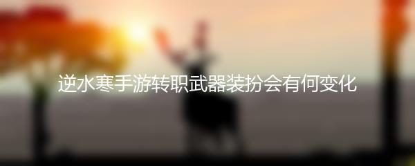逆水寒手游转职武器装扮会有何变化