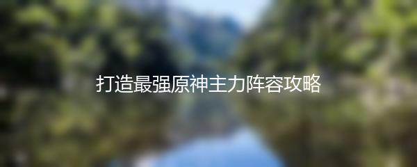 打造最强原神主力阵容攻略