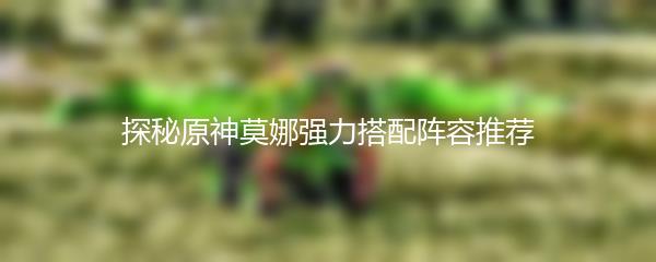 探秘原神莫娜强力搭配阵容推荐