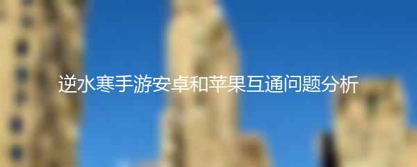 逆水寒手游安卓和苹果互通问题分析