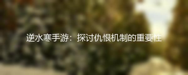 逆水寒手游：探讨仇恨机制的重要性