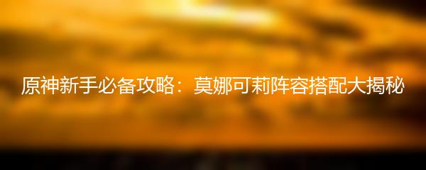 原神新手必备攻略：莫娜可莉阵容搭配大揭秘