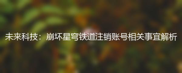 未来科技：崩坏星穹铁道注销账号相关事宜解析