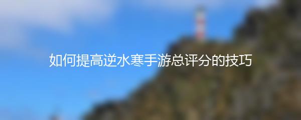 如何提高逆水寒手游总评分的技巧
