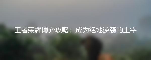 王者荣耀博弈攻略：成为绝地逆袭的主宰