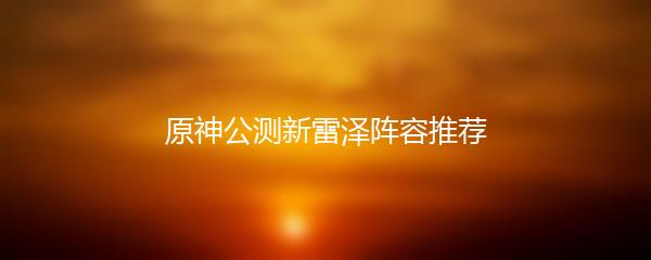 原神公测新雷泽阵容推荐