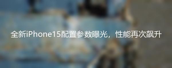全新iPhone15配置参数曝光，性能再次飙升