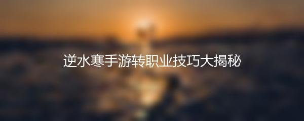逆水寒手游转职业技巧大揭秘
