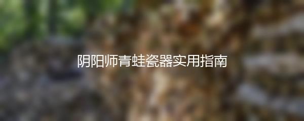 阴阳师青蛙瓷器实用指南