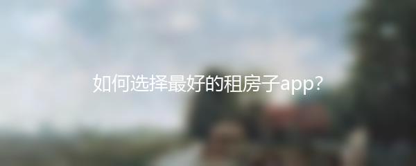 如何选择最好的租房子app？