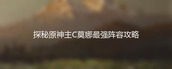探秘原神主C莫娜最强阵容攻略