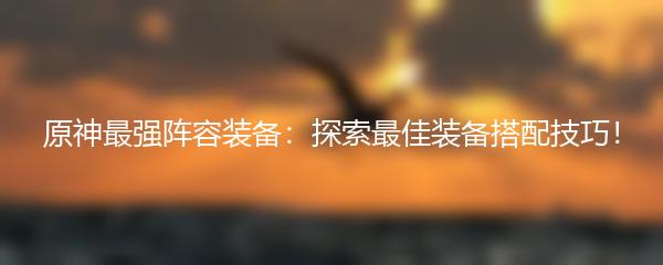 原神最强阵容装备：探索最佳装备搭配技巧！