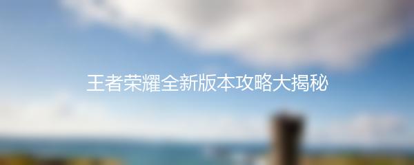 王者荣耀全新版本攻略大揭秘