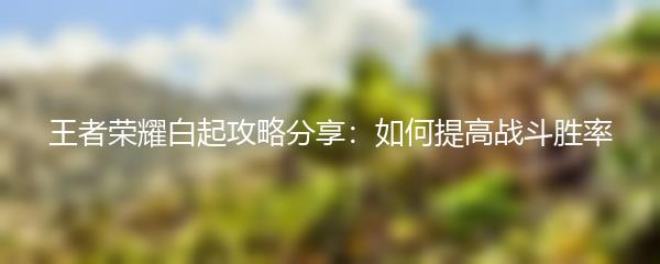 王者荣耀白起攻略分享：如何提高战斗胜率