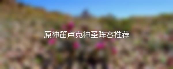 原神笛卢克神圣阵容推荐