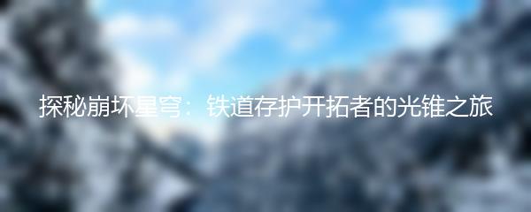 探秘崩坏星穹：铁道存护开拓者的光锥之旅