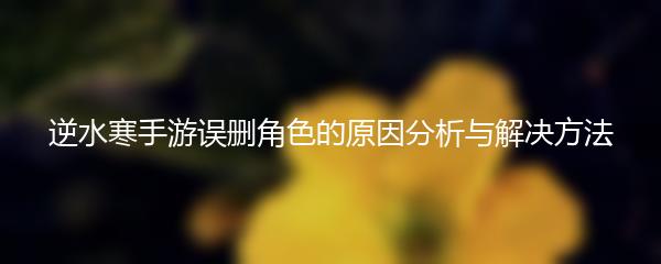 逆水寒手游误删角色的原因分析与解决方法