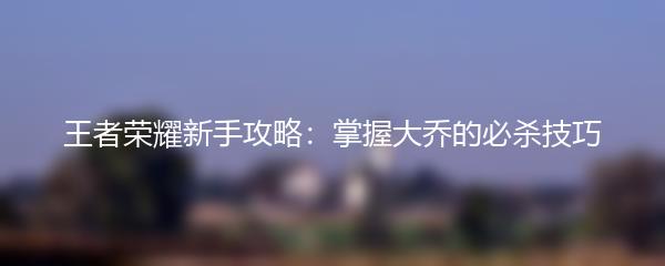 王者荣耀新手攻略：掌握大乔的必杀技巧