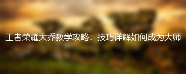 王者荣耀大乔教学攻略：技巧详解如何成为大师