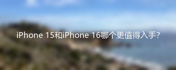 iPhone 15和iPhone 16哪个更值得入手？