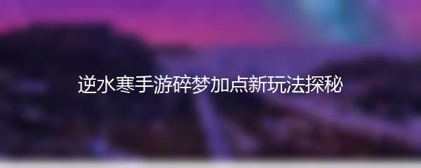 逆水寒手游碎梦加点新玩法探秘