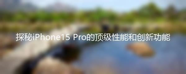 探秘iPhone15 Pro的顶级性能和创新功能