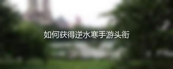 如何获得逆水寒手游头衔