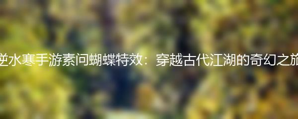 逆水寒手游素问蝴蝶特效：穿越古代江湖的奇幻之旅