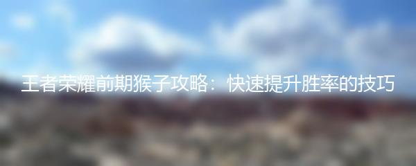 王者荣耀前期猴子攻略：快速提升胜率的技巧