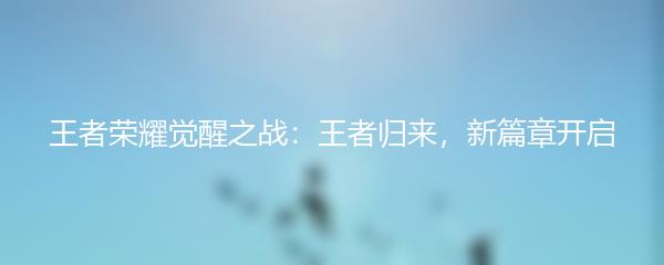 王者荣耀觉醒之战：王者归来，新篇章开启