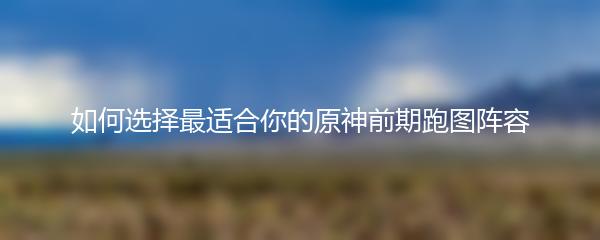 如何选择最适合你的原神前期跑图阵容