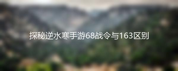 探秘逆水寒手游68战令与163区别